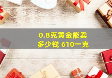 0.8克黄金能卖多少钱 610一克